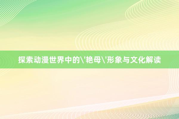 探索动漫世界中的'艳母'形象与文化解读