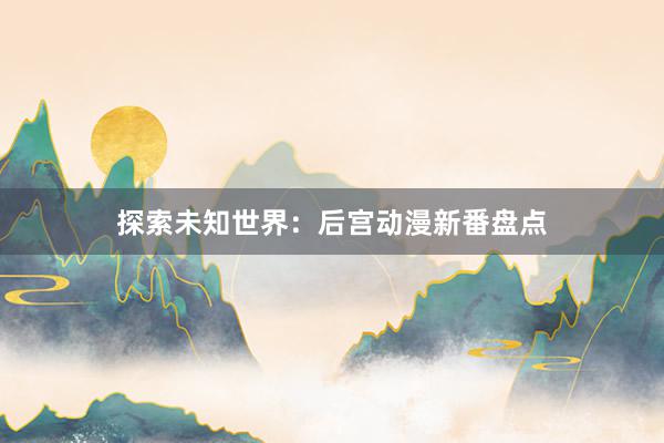 探索未知世界：后宫动漫新番盘点