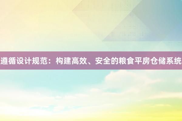 遵循设计规范：构建高效、安全的粮食平房仓储系统