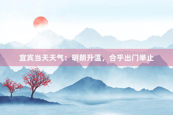 宜宾当天天气：明朗升温，合乎出门举止