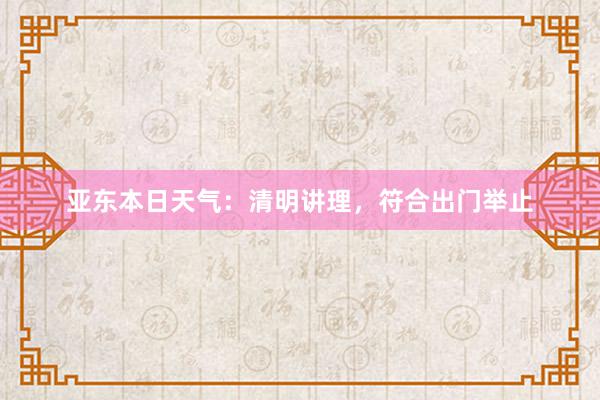 亚东本日天气：清明讲理，符合出门举止