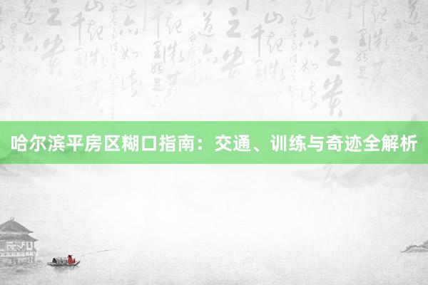 哈尔滨平房区糊口指南：交通、训练与奇迹全解析