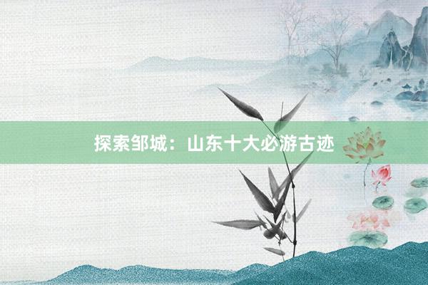 探索邹城：山东十大必游古迹